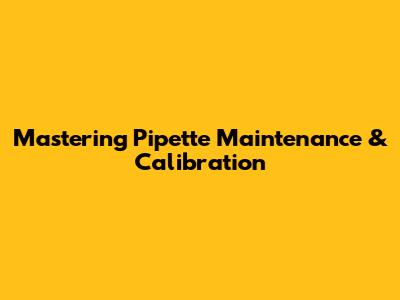 Mastering Pipette Maintenance & Calibration