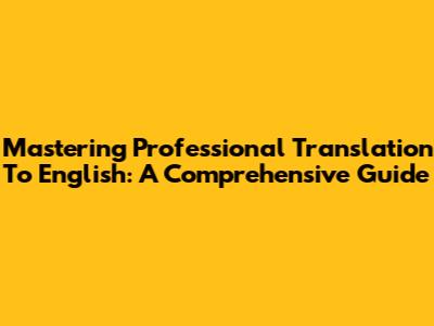 Mastering Professional Translation To English: A Comprehensive Guide