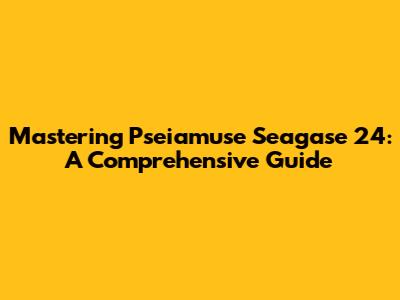 Mastering Pseiamuse Seagase 24: A Comprehensive Guide