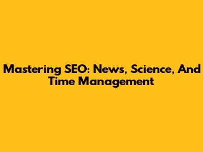 Mastering SEO: News, Science, And Time Management