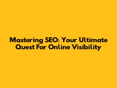 Mastering SEO: Your Ultimate Quest For Online Visibility