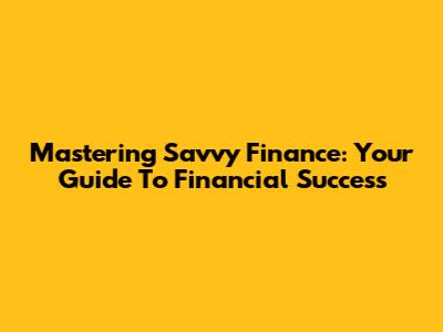 Mastering Savvy Finance: Your Guide To Financial Success