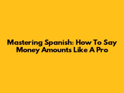Mastering Spanish: How To Say Money Amounts Like A Pro