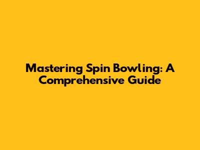 Mastering Spin Bowling: A Comprehensive Guide