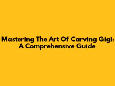 Mastering The Art Of Carving Gigi: A Comprehensive Guide