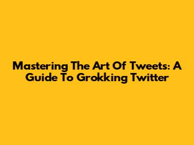 Mastering The Art Of Tweets: A Guide To Grokking Twitter