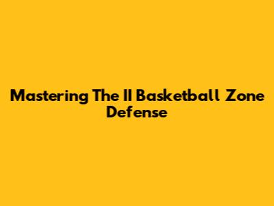 Mastering The II Basketball Zone Defense