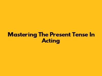 Mastering The Present Tense In Acting