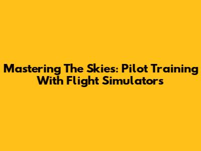 Mastering The Skies: Pilot Training With Flight Simulators