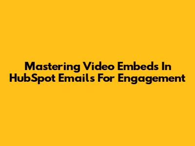 Mastering Video Embeds In HubSpot Emails For Engagement