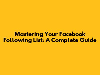 Mastering Your Facebook Following List: A Complete Guide