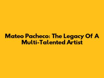 Mateo Pacheco: The Legacy Of A Multi-Talented Artist