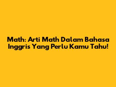 Math: Arti 'Math' Dalam Bahasa Inggris Yang Perlu Kamu Tahu!