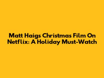 Matt Haig's Christmas Film On Netflix: A Holiday Must-Watch