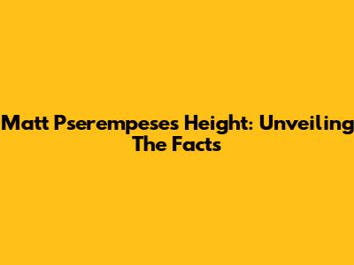 Matt Pserempese's Height: Unveiling The Facts