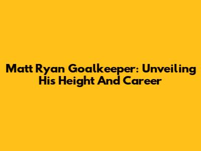Matt Ryan Goalkeeper: Unveiling His Height And Career