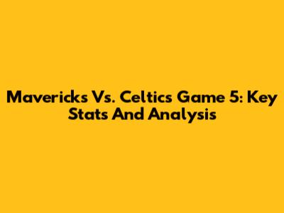 Mavericks Vs. Celtics Game 5: Key Stats And Analysis