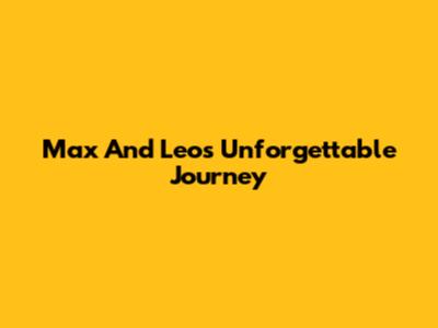 Max And Leo's Unforgettable Journey