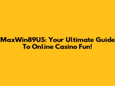 MaxWin89US: Your Ultimate Guide To Online Casino Fun!