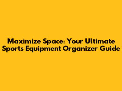 Maximize Space: Your Ultimate Sports Equipment Organizer Guide