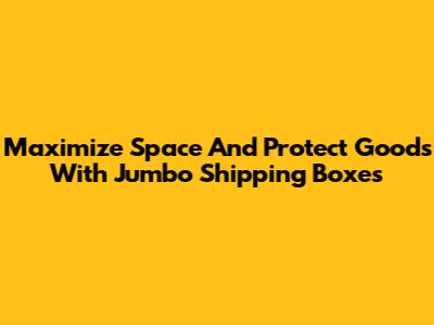 Maximize Space And Protect Goods With Jumbo Shipping Boxes