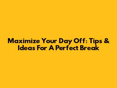 Maximize Your Day Off: Tips & Ideas For A Perfect Break