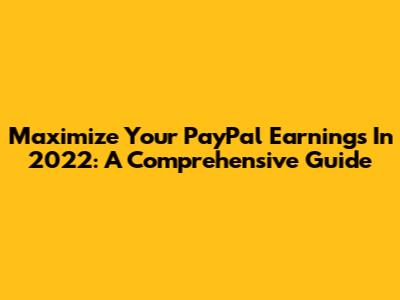 Maximize Your PayPal Earnings In 2022: A Comprehensive Guide