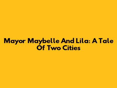 Mayor Maybelle And Lila: A Tale Of Two Cities