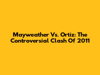 Mayweather Vs. Ortiz: The Controversial Clash Of 2011