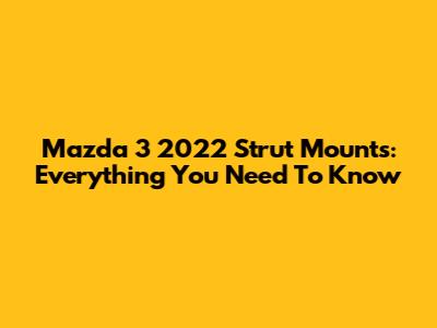 Mazda 3 2022 Strut Mounts: Everything You Need To Know