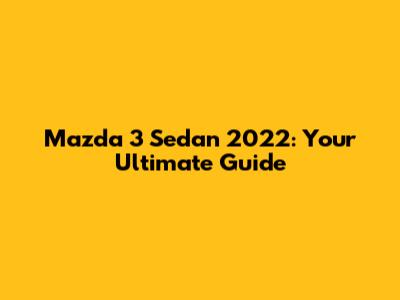 Mazda 3 Sedan 2022: Your Ultimate Guide