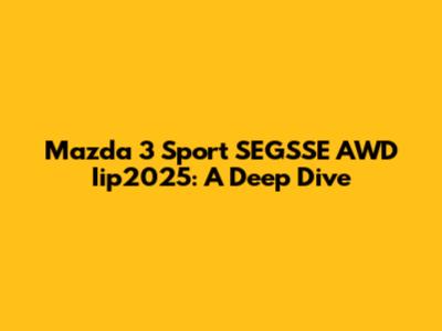 Mazda 3 Sport SEGSSE AWD Iip2025: A Deep Dive