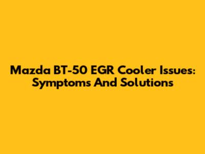 Mazda BT-50 EGR Cooler Issues: Symptoms And Solutions
