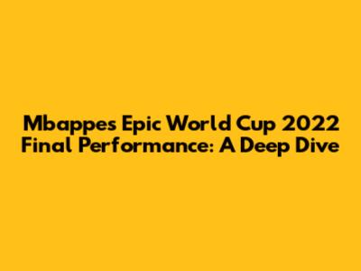 Mbappe's Epic World Cup 2022 Final Performance: A Deep Dive