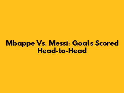 Mbappe Vs. Messi: Goals Scored Head-to-Head