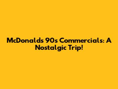 McDonald's 90s Commercials: A Nostalgic Trip!
