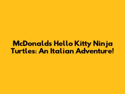 McDonald's Hello Kitty Ninja Turtles: An Italian Adventure!