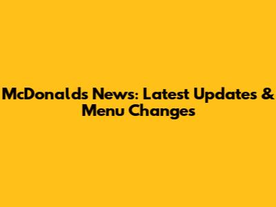 McDonald's News: Latest Updates & Menu Changes