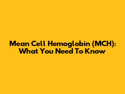 Mean Cell Hemoglobin (MCH): What You Need To Know