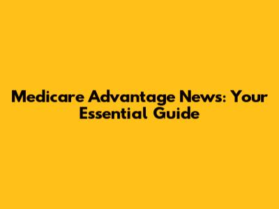 Medicare Advantage News: Your Essential Guide