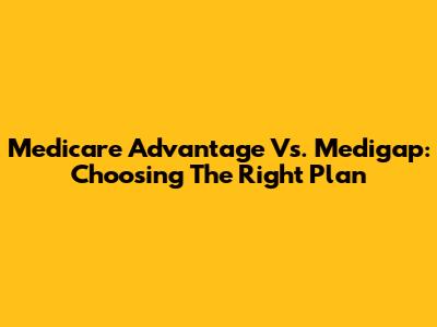 Medicare Advantage Vs. Medigap: Choosing The Right Plan