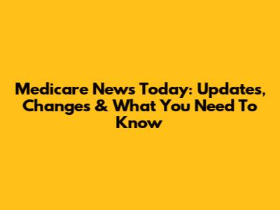 Medicare News Today: Updates, Changes & What You Need To Know