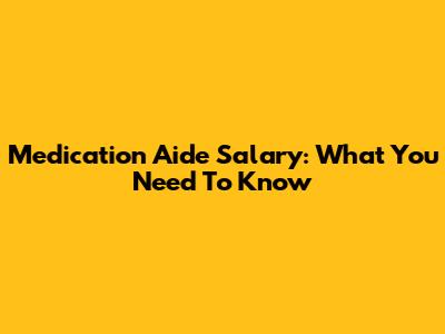 Medication Aide Salary: What You Need To Know