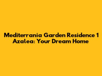 Mediterrania Garden Residence 1 Azalea: Your Dream Home