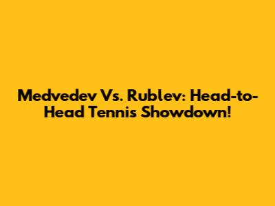 Medvedev Vs. Rublev: Head-to-Head Tennis Showdown!