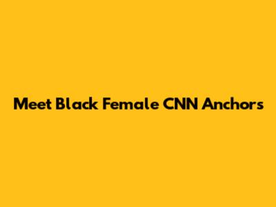 Meet Black Female CNN Anchors