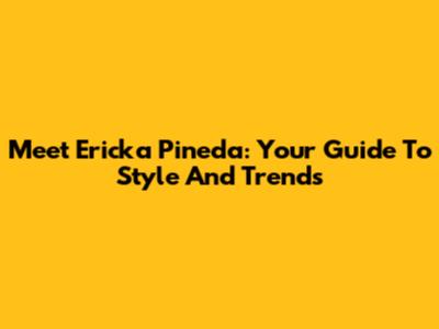 Meet Ericka Pineda: Your Guide To Style And Trends