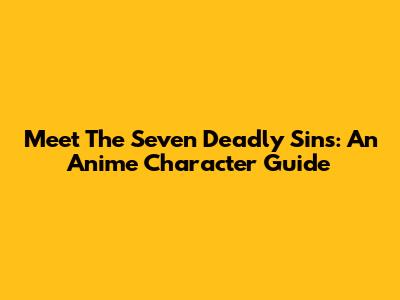Meet The Seven Deadly Sins: An Anime Character Guide
