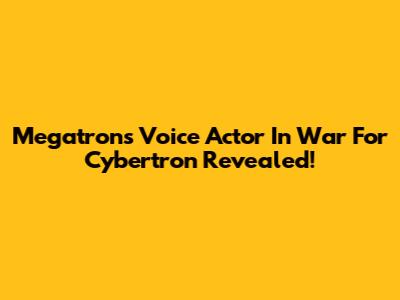 Megatron's Voice Actor In War For Cybertron Revealed!