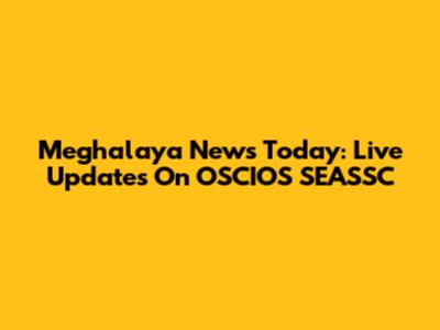 Meghalaya News Today: Live Updates On OSCIOS SEASSC